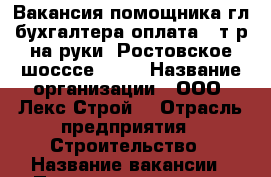 Вакансия помощника гл.бухгалтера оплата 25т.р на руки ,Ростовское шосссе 14/2 › Название организации ­ ООО “Лекс-Строй“ › Отрасль предприятия ­ Строительство › Название вакансии ­ Помощник главного бухгалтера › Место работы ­ Краснодар, ул.Ростовское шоссе 14/2(район ККЗБ) › Подчинение ­ главному бухгалтеру › Минимальный оклад ­ 23 000 › Максимальный оклад ­ 25 000 › Возраст до ­ 40 - Краснодарский край, Краснодар г. Работа » Вакансии   . Краснодарский край,Краснодар г.